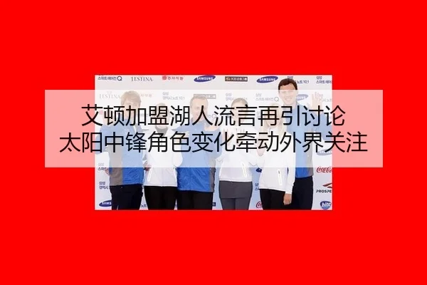 艾顿加盟湖人流言再引讨论 太阳中锋角色变化牵动外界关注