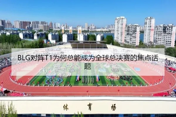BLG对阵T1为何总能成为全球总决赛的焦点话题