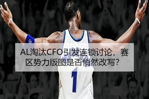 AL淘汰CFO引发连锁讨论，赛区势力版图是否悄然改写？