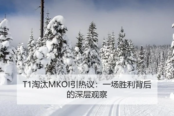 T1淘汰MKOI引热议：一场胜利背后的深层观察